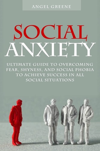 Social Anxiety Ultimate Guide to Overcoming Fear, Shyness, and Social Phobia to Achieve Success in All Social Situations