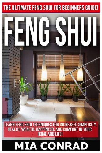 Feng Shui The Ultimate Feng Shui For Beginners Guide! Learn Feng Shui Techniques For Increased Simplicity, Health, Wealth, Happiness, And Comfort In Your Home And Life!