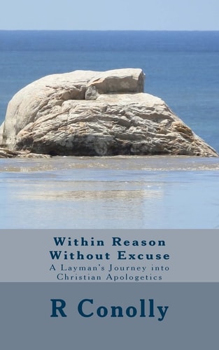 Within Reason Without Excuse A Layman's Journey Into Christian Apologetics