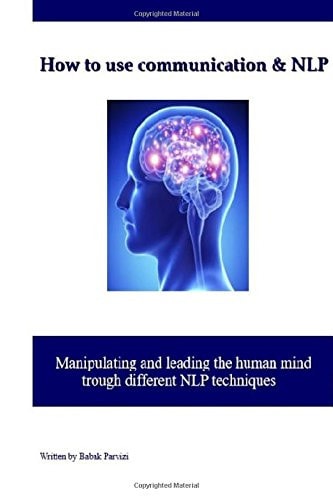 How to Use Communication and NLP Manipulating and Leading the Human Mind Trough Different NLP Techniques