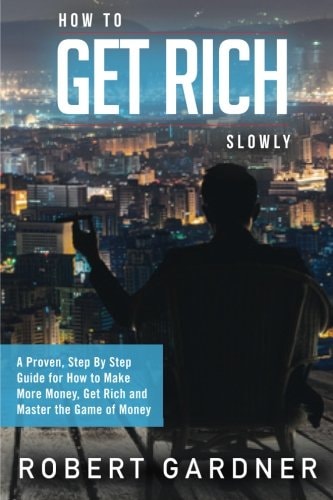 How to Get Rich Slowly A Proven, Step By Step Guide for How to Make More Money, Get Rich and Master the Game of Money