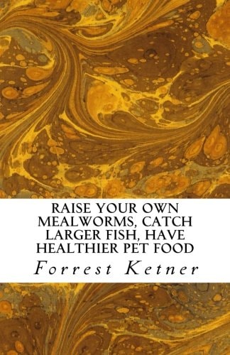 Raise Your Own Mealworms, Catch Larger Fish, Have Healthier Pet Food, and Put Ca Raise Mealworms for FUN and PROFITS.