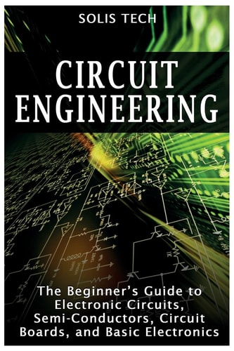 Circuit Engineering The Beginner's Guide to Electronic Circuits, Semi-Conductors, Circuit Boards, and Basic Electronics
