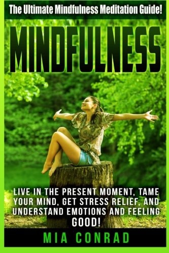 Mindfulness The Ultimate Mindfulness Meditation Guide! Live In The Present Moment, Tame Your Mind, Get Stress Relief, And Understand Emotions And Feeling Good!