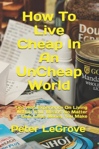 How To Live Cheap In An UnCheap World Tips And Experience On Living Within Your Means No Matter How Little Money You Make