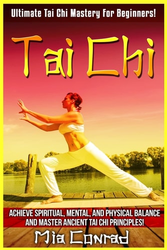 Tai Chi Ultimate Tai Chi Mastery For Beginners! Achieve Spiritual, Mental, And Physical Balance And Master Ancient Tai Chi Principles!