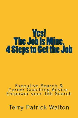 Yes! The Job is Mine. 4 Steps to Get the Job Executive Search and Career Coaching Advice to Empower Your Job Search