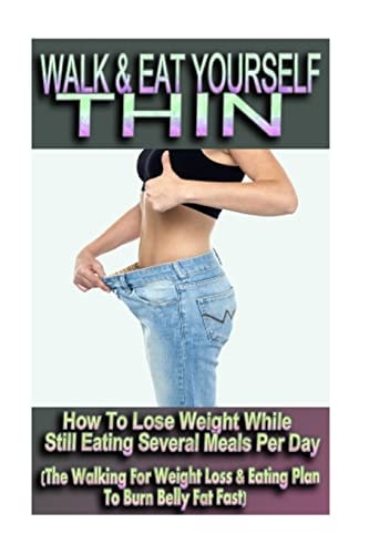 Walk and Eat Yourself Thin - How to Lose Weight While Still Eating Several Meals Per Day (the Walking for Weight Loss and Eating Plan to Burn Belly Fat Fast!)