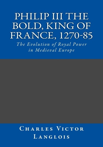 Philip III the Bold, King of France, 1270-85 The Evolution of Royal Power in Medieval Europe