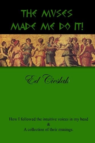 The Muses Made Me Do It! How I Followed the Intuitive Voices in My Head and a Collection of Their Musings.