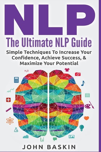 Nlp The Ultimate NLP Guide: Simple Techniques to Increase Your Confidence, Achieve Success, and Maximize Your Potential