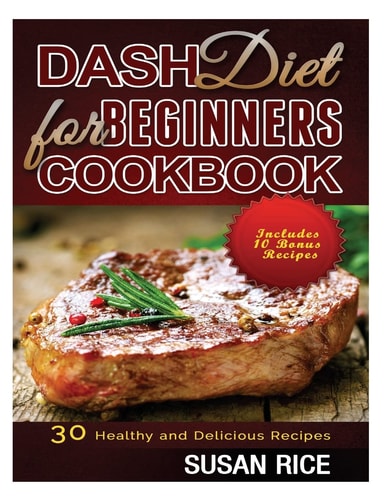 DASH Diet for Beginners Cookbook 30 Healthy and Delicious Recipes (Includes 10 Bonus Recipes)