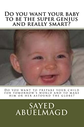 Do You Want Your Baby to Be the Super Genius and Really Smart? Do You Want to Prepare Your Child for Tomorrow's World and to Make Him Or Her Astound the Globe?