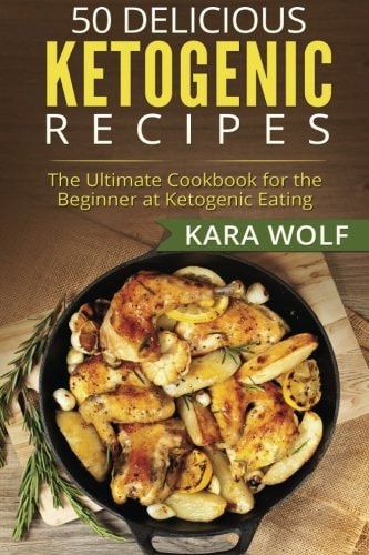 50 Delicious Ketogenic Recipes The Ultimate Cookbook for the Beginner at Ketogenic Eating (Includes 10 Bonus Desserts Recipes!)