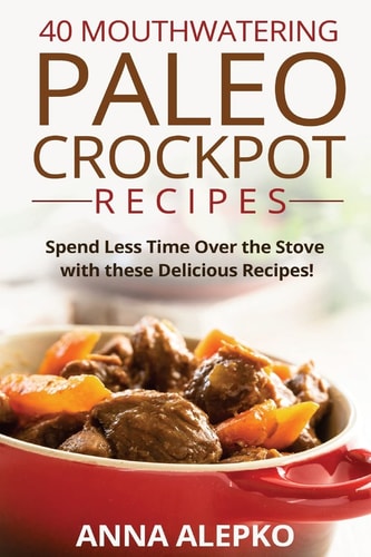 40 Mouthwatering Paleo Crockpot Recipes Spend Less Time Over the Stove with These Delicious Recipes! (Includes 10 Bonus Desserts the You'll Love!)