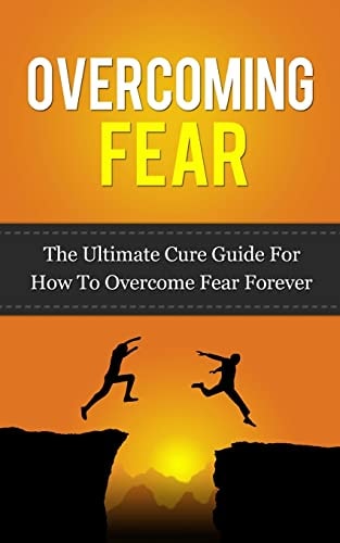 Overcoming Fear The Ultimate Cure Guide For How To Overcome Fear Forever