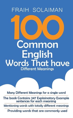 100 Common English Words That Have Different Meanings Many Different Meanings for a Single Word, Providing Words that are Commonly Used, the Book Contains 247 Explanatory Example Sentences for Each Meaning, Mentioning Words with Totally Different Meanings