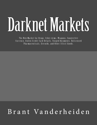 Darknet Markets The New Market for Drugs, Cyber-Arms, Weapons, Counterfeit Currency, Stolen Credit Card Details, Forged Documents, Unlicensed Pharmaceuticals, Steroids, and Other Illicit Goods