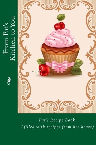 From Pat's Kitchen to You Pat's Recipe Book (filled with Recipes from Her Heart)