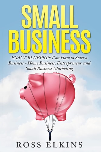 Small Business EXACT BLUEPRINT on How to Start a Business - Home Business, Entrepreneur, and Small Business Marketing
