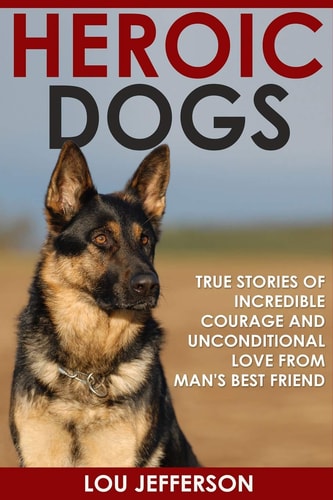 Heroic Dogs True Stories of Incredible Courage and Unconditional Love from Man's Best Friend