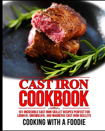 Cast Iron Cookbook 101 Incredible Cast Iron Skillet Recipes Perfect For Lodge, Griswold, and Wagner Cast Iron Skillets
