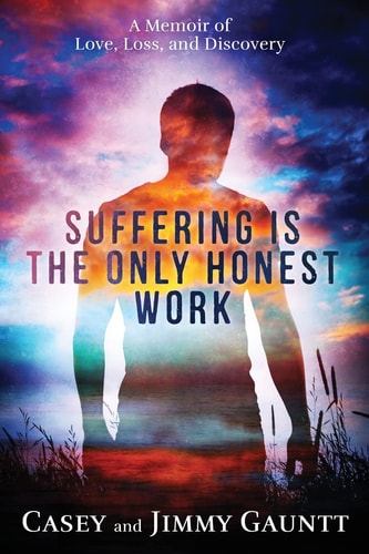 Suffering Is The Only Honest Work A Memoir of Love, Loss, and Discovery