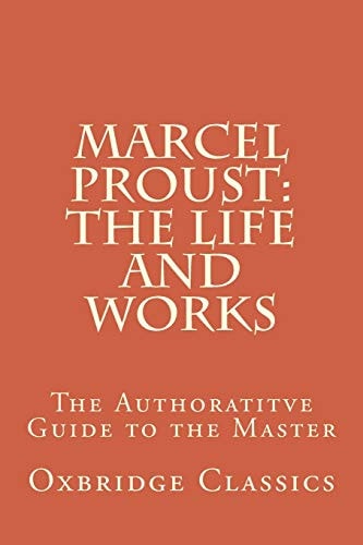 Marcel Proust The Life and Works: The Authoratitve Guide to the Master