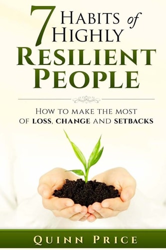 7 Habits of Highly Resilient People How to Make the Most of Loss, Change and Setbacks