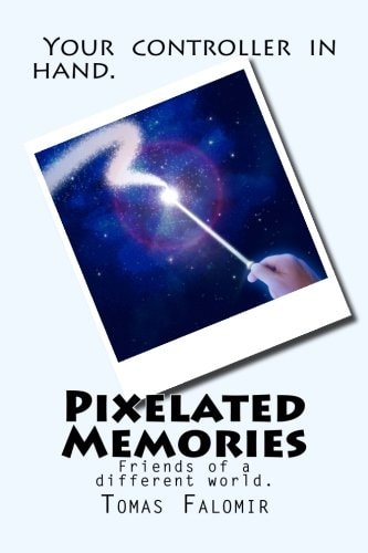 Pixelated Memories Video Games Are Portals to Different Worlds and Experiences That We Cannot Have on Earth. They Are Dear to My Heart and Have Affected My Soul. These Poems Are Just Words of What Certain Games Mean to Me and How I Journeyed Through Them