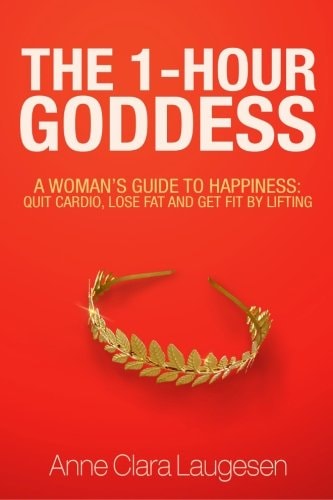 The 1-Hour Goddess A Woman's Guide to Happiness: Quit Cardio, Lose Fat and Get Fit by Lifting
