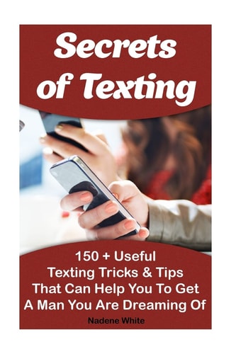 Secrets of Texting: 150 + Useful Texting Tricks and Tips That Can Help You to Get a Man You Are Dreaming Of (How to Get a Guy to Like You from Texting, How to Get a Guy from Texting to Calling)
