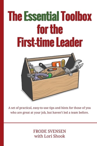 The Essential Toolbox for the First-Time Leader A Set of Practical, Easy-To-use Tips and Hints for Those of You Who Are Great at Your Job, But Haven't Led a Team Before