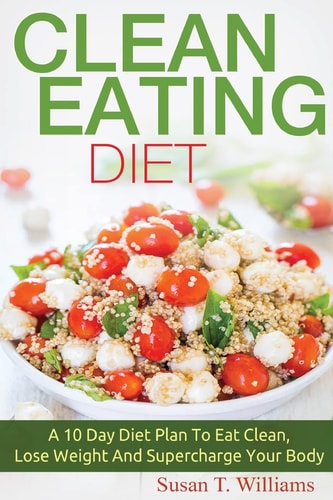 Clean Eating Diet A 10 Day Diet Plan To Eat Clean, Lose Weight And Supercharge Your Body