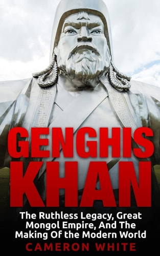 Genghis Khan The Ruthless Legacy, Great Mongol Empire, and the Making of the Modern World