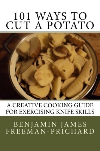 101 Ways to Cut a Potato A Creative Cooking Guide for Exercising Knife Skills