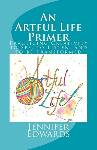 An Artful Life Primer Practicing Creativity to See, to Listen, and to Be Transformed