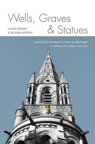 Wells, Graves, and Statues Exploring the Heritage and Culture of Pilgrimage in Medieval and Modern Cork City