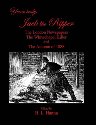 Yours Truly, Jack the Ripper The London Newspapers, The Whitechapel Killer and The Autumn of 1888