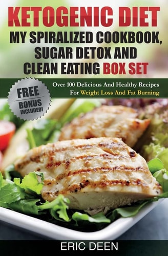 Ketogenic Diet, My Spiralized Cookbook, Sugar Detox And Clean Eating Box Set Over 100 Delicious And Healthy Recipes For Weight Loss And Fat Burning