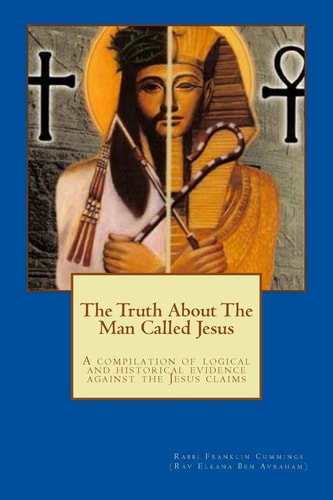 The Truth About The Man Called Jesus A Compilation of Logical and Historical Evidence Against the Jesus Claims