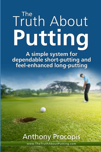 The Truth about Putting A Simple System for Dependable Short-Putting and Feel-enhanced Long-putting