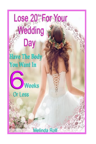 Lose 20Lbs. By Your Wedding Day Have the Body You Want in 6 Weeks Or Less: The Diet and Detox Weight Loss Guide for the Bride to Be