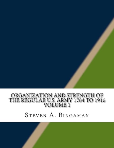 Organization and Strength of the Regular U. S. Army 1784 to 1916 Volume 1