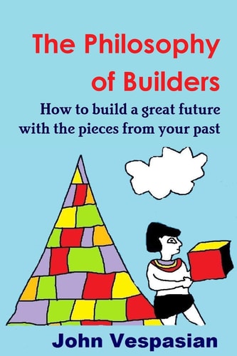The Philosophy of Builders How to Build a Great Future with the Pieces from Your Past