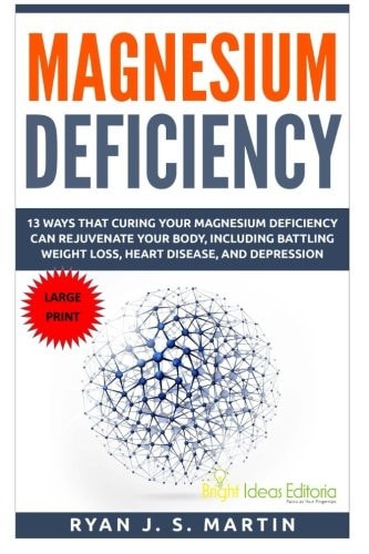 Magnesium Deficiency Weight Loss, Heart Disease and Depression, 13 Ways That Curing Your Magnesium Deficiency Can Rejuvenate Your Body (Vitamins and Minerals Book 2)