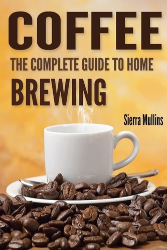 Coffee The Complete Guide to Homebrewing