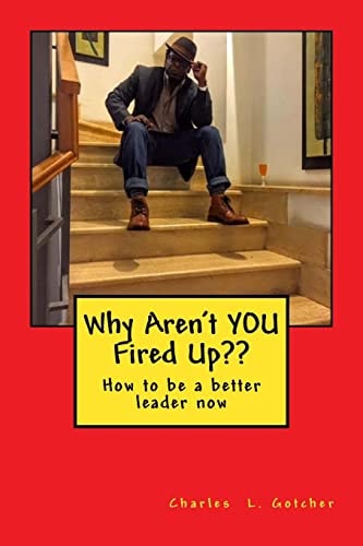 Why Aren't YOU Fired Up?? How to Be a Better Leader Now