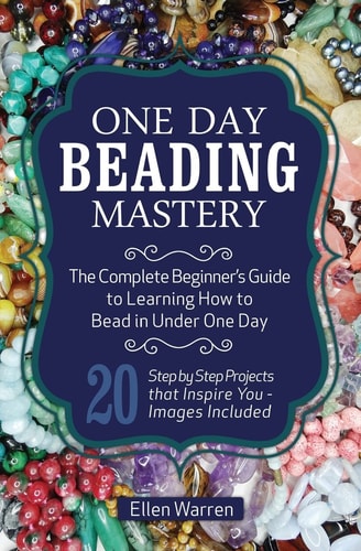 One Day Beading Mastery The Complete Beginner's Guide to Learn How to Bead in Under One Day -10 Step by Step Bead Projects That Inspire You - Images Included