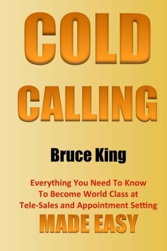Cold Calling Everything You Need To Know To Become World Class At Tele-Sales And Appointment Setting - Made Easy